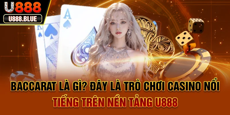 Baccarat là gì? Đây là trò chơi casino nổi tiếng trên nền tảng U888